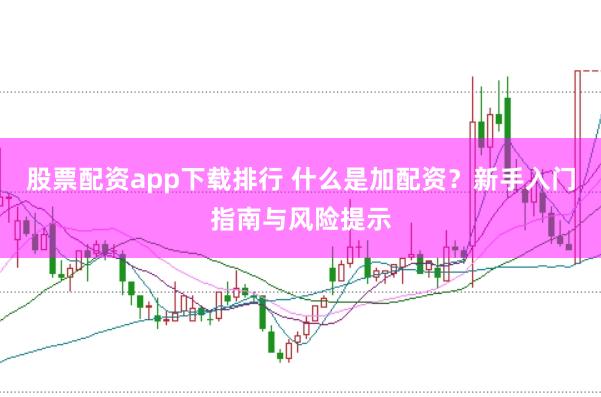 股票配资app下载排行 什么是加配资？新手入门指南与风险提示
