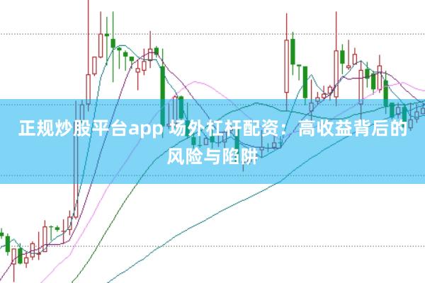 正规炒股平台app 场外杠杆配资：高收益背后的风险与陷阱