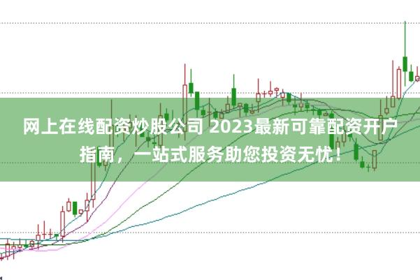 网上在线配资炒股公司 2023最新可靠配资开户指南，一站式服务助您投资无忧！