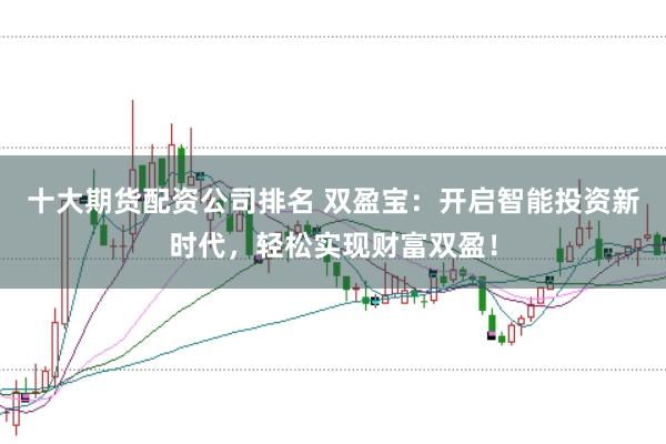 十大期货配资公司排名 双盈宝：开启智能投资新时代，轻松实现财富双盈！
