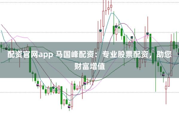 配资官网app 马国峰配资:专业股票配资,助您财富增值