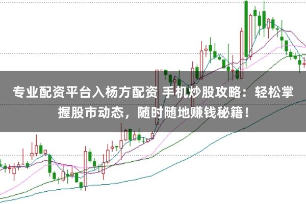 专业配资平台入杨方配资 手机炒股攻略:轻松掌握股市动态,随时随地赚钱秘籍!