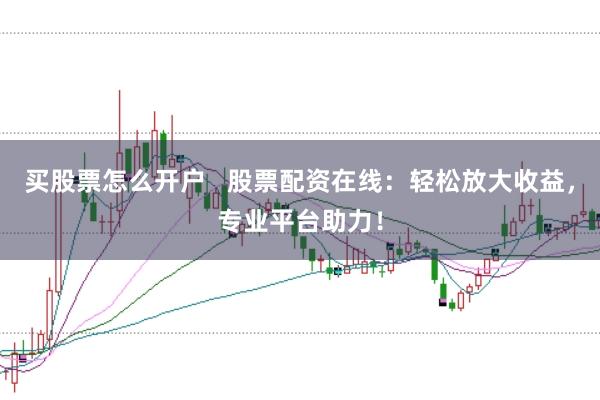 买股票怎么开户   股票配资在线：轻松放大收益，专业平台助力！
