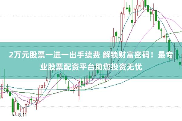 2万元股票一进一出手续费 解锁财富密码!最专业股票配资平台助您投资无忧