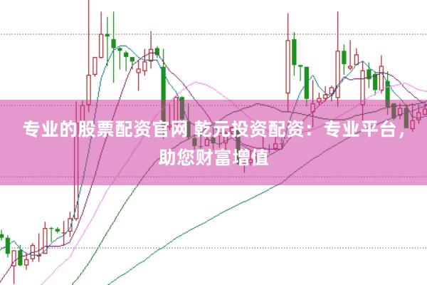 专业的股票配资官网 乾元投资配资：专业平台，助您财富增值