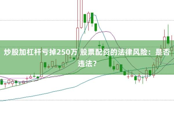 炒股加杠杆亏掉250万 股票配资的法律风险:是否违法?