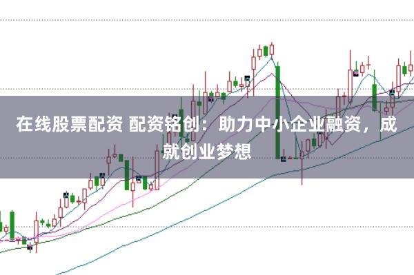 在线股票配资 配资铭创:助力中小企业融资,成就创业梦想