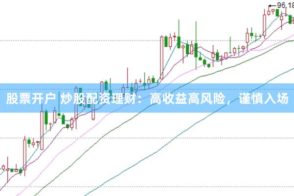 股票开户 炒股配资理财：高收益高风险，谨慎入场