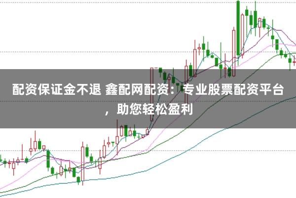 配资保证金不退 鑫配网配资：专业股票配资平台，助您轻松盈利