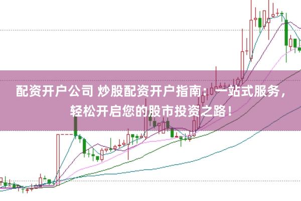 配资开户公司 炒股配资开户指南：一站式服务，轻松开启您的股市投资之路！