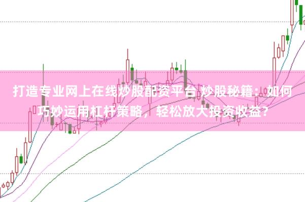 打造专业网上在线炒股配资平台 炒股秘籍：如何巧妙运用杠杆策略，轻松放大投资收益？