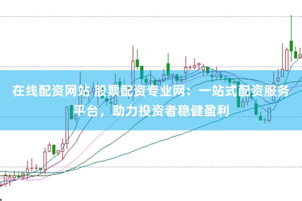 在线配资网站 股票配资专业网：一站式配资服务平台，助力投资者稳健盈利