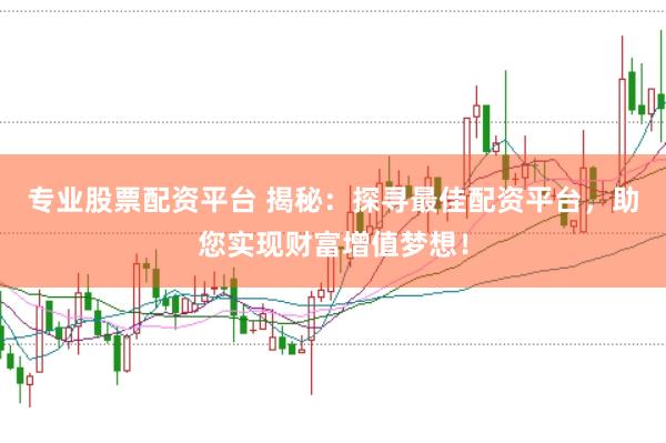 专业股票配资平台 揭秘：探寻最佳配资平台，助您实现财富增值梦想！