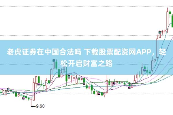 老虎证券在中国合法吗 下载股票配资网APP,轻松开启财富之路
