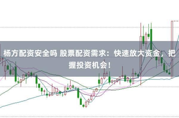 杨方配资安全吗 股票配资需求：快速放大资金，把握投资机会！