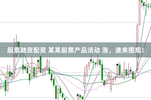 股票融资配资 某某股票产品活动 涨，速来围观！