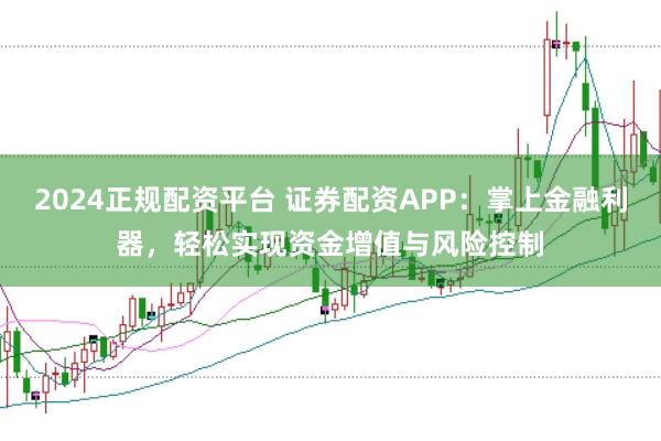 2024正规配资平台 证券配资APP：掌上金融利器，轻松实现资金增值与风险控制