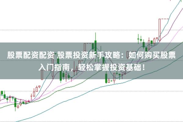 股票配资配资 股票投资新手攻略：如何购买股票入门指南，轻松掌握投资基础！