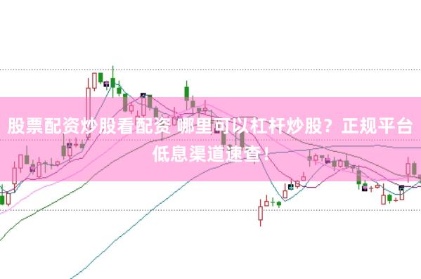 股票配资炒股看配资 哪里可以杠杆炒股？正规平台低息渠道速查！