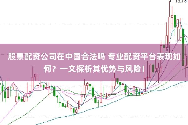 股票配资公司在中国合法吗 专业配资平台表现如何？一文探析其优势与风险！
