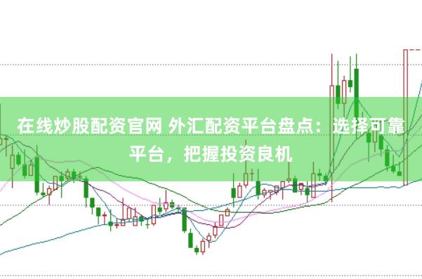在线炒股配资官网 外汇配资平台盘点：选择可靠平台，把握投资良机