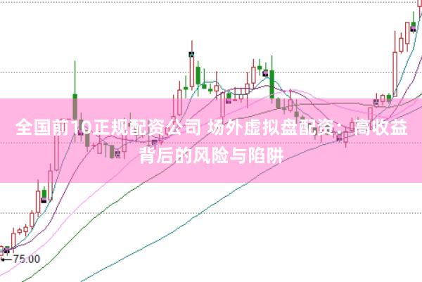全国前10正规配资公司 场外虚拟盘配资：高收益背后的风险与陷阱