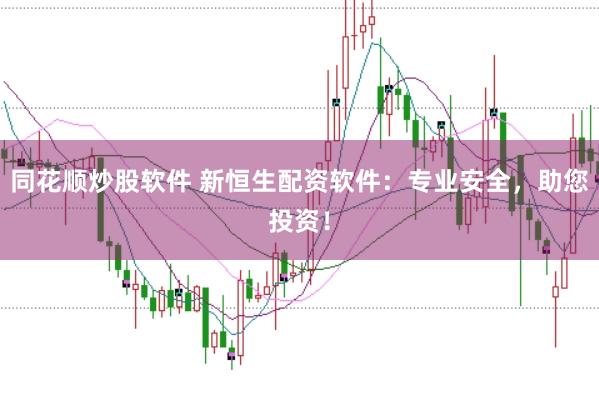 同花顺炒股软件 新恒生配资软件：专业安全，助您投资！