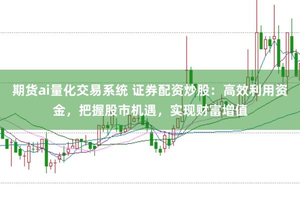期货ai量化交易系统 证券配资炒股：高效利用资金，把握股市机遇，实现财富增值