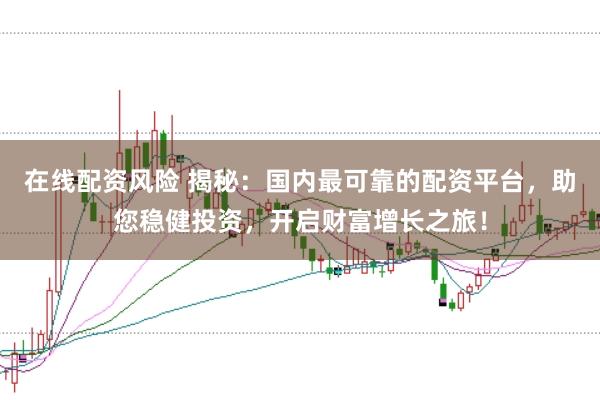 在线配资风险 揭秘：国内最可靠的配资平台，助您稳健投资，开启财富增长之旅！