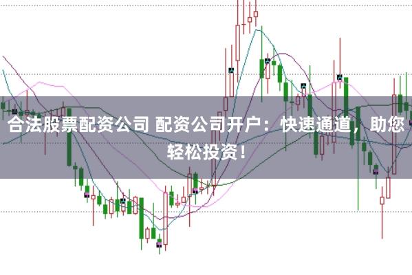 合法股票配资公司 配资公司开户：快速通道，助您轻松投资！