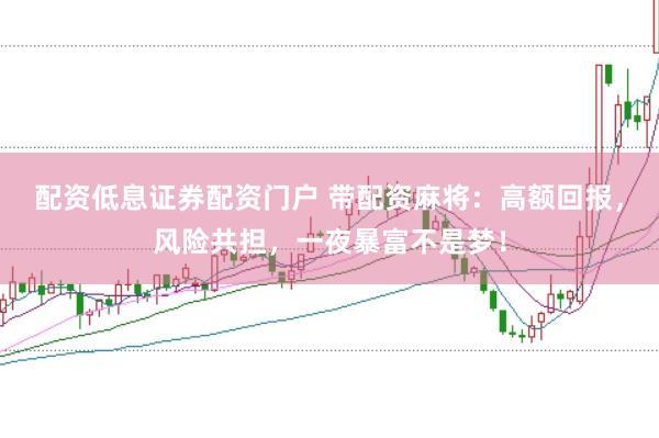 配资低息证券配资门户 带配资麻将：高额回报，风险共担，一夜暴富不是梦！