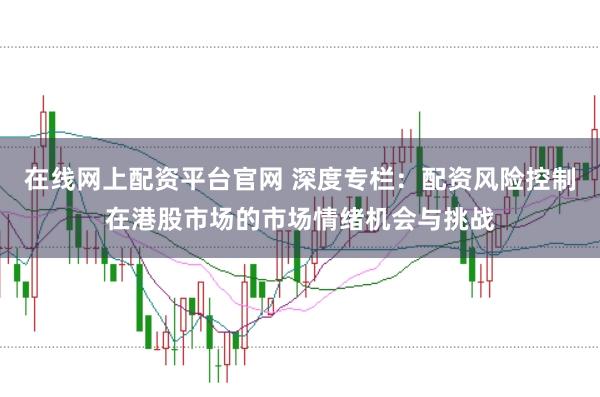 在线网上配资平台官网 深度专栏：配资风险控制在港股市场的市场情绪机会与挑战