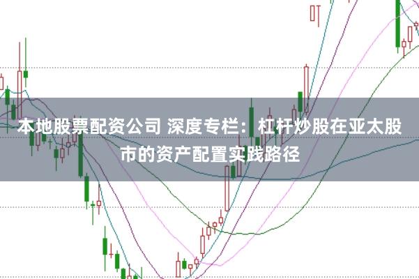 本地股票配资公司 深度专栏：杠杆炒股在亚太股市的资产配置实践路径