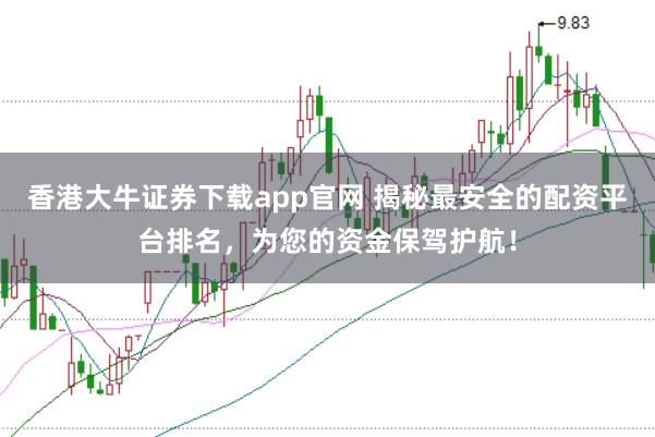 香港大牛证券下载app官网 揭秘最安全的配资平台排名，为您的资金保驾护航！