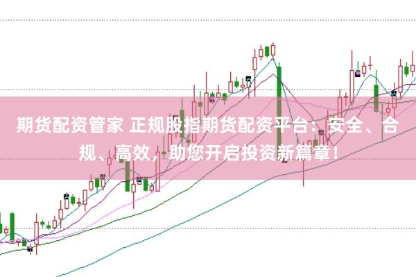 期货配资管家 正规股指期货配资平台：安全、合规、高效，助您开启投资新篇章！