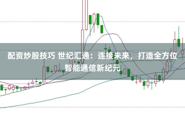 配资炒股技巧 世纪汇通：连接未来，打造全方位智能通信新纪元