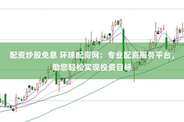 配资炒股免息 环球配资网：专业配资服务平台，助您轻松实现投资目标