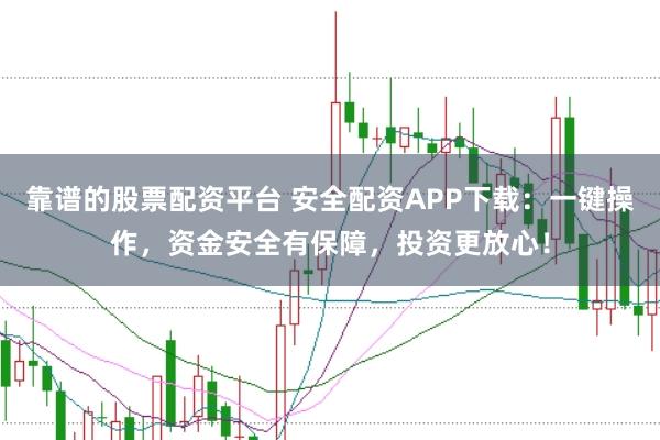 靠谱的股票配资平台 安全配资APP下载:一键操作,资金安全有保障,投资更放心!