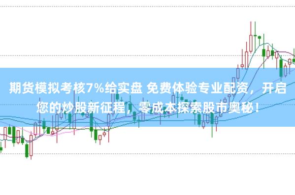 期货模拟考核7%给实盘 免费体验专业配资,开启您的炒股新征程,零成本探索股市奥秘!