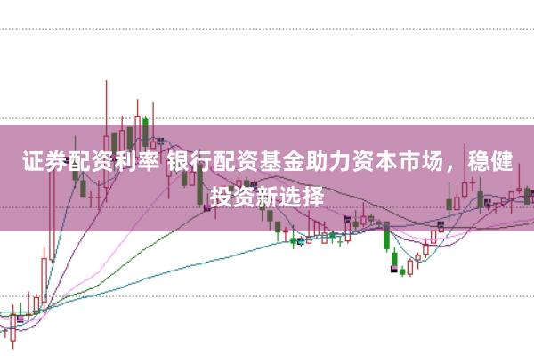 证券配资利率 银行配资基金助力资本市场,稳健投资新选择