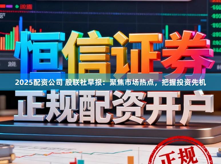 2025配资公司 股联社早报:聚焦市场热点,把握投资先机