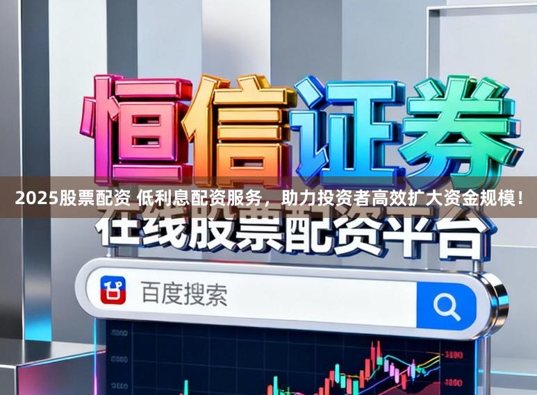 2025股票配资 低利息配资服务,助力投资者高效扩大资金规模!