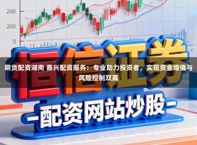 期货配资湖南 嘉兴配资服务：专业助力投资者，实现资金增值与风险控制双赢