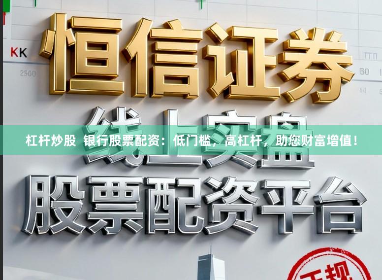 杠杆炒股  银行股票配资：低门槛，高杠杆，助您财富增值！