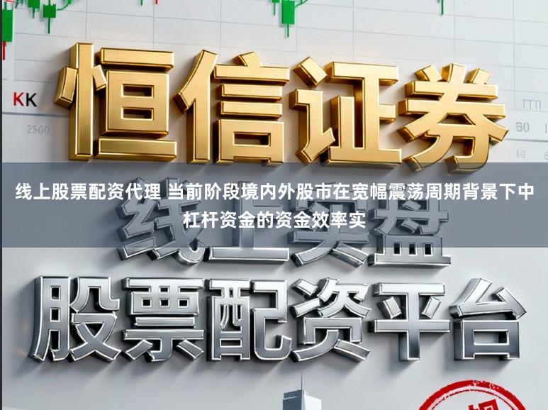 线上股票配资代理 当前阶段境内外股市在宽幅震荡周期背景下中杠杆资金的资金效率实