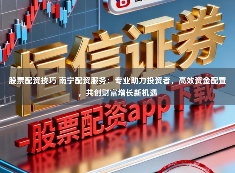 股票配资技巧 南宁配资服务：专业助力投资者，高效资金配置，共创财富增长新机遇