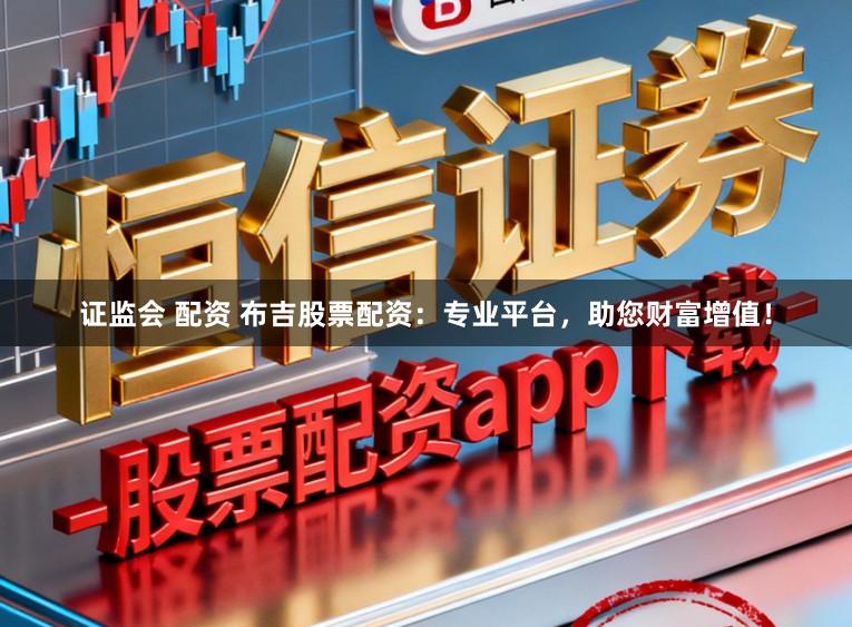 证监会 配资 布吉股票配资：专业平台，助您财富增值！