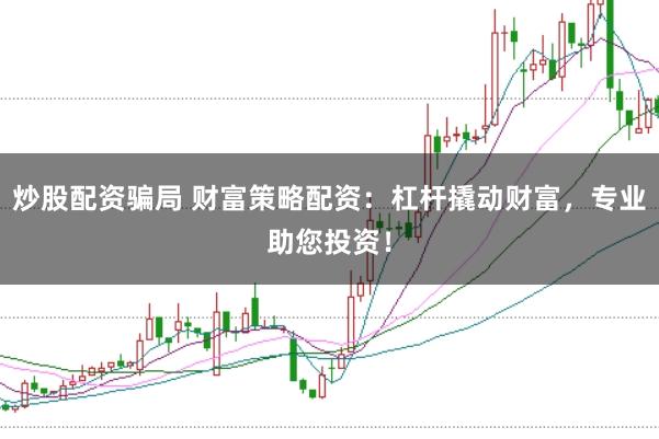 炒股配资骗局 财富策略配资:杠杆撬动财富,专业助您投资!