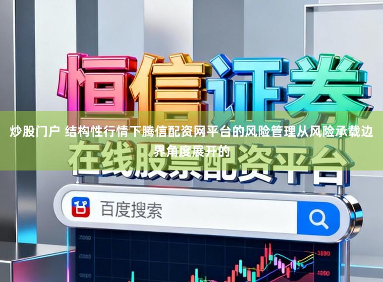 炒股门户 结构性行情下腾信配资网平台的风险管理从风险承载边界角度展开的