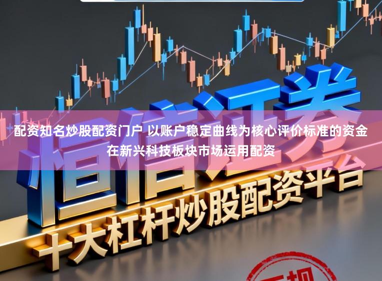 配资知名炒股配资门户 以账户稳定曲线为核心评价标准的资金在新兴科技板块市场运用配资